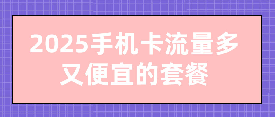 2025手机卡流量多又便宜的套餐